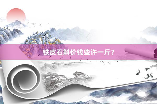 铁皮石斛价钱些许一斤？