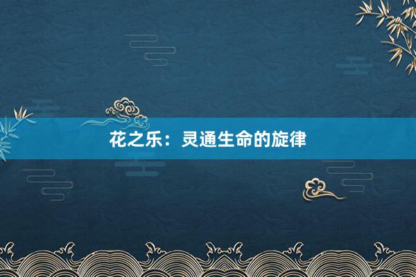 花之乐：灵通生命的旋律