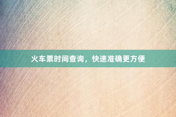 火车票时间查询,快速准确更方便