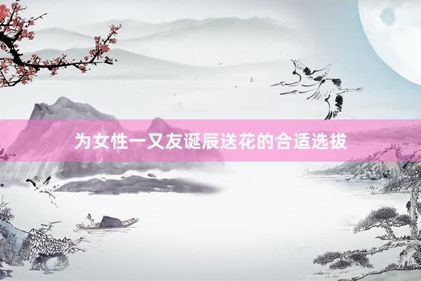 为女性一又友诞辰送花的合适选拔