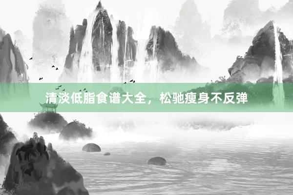 清淡低脂食谱大全，松驰瘦身不反弹